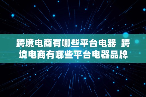 跨境电商有哪些平台电器  跨境电商有哪些平台电器品牌