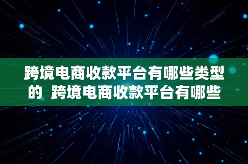 跨境电商收款平台有哪些类型的  跨境电商收款平台有哪些类型的公司