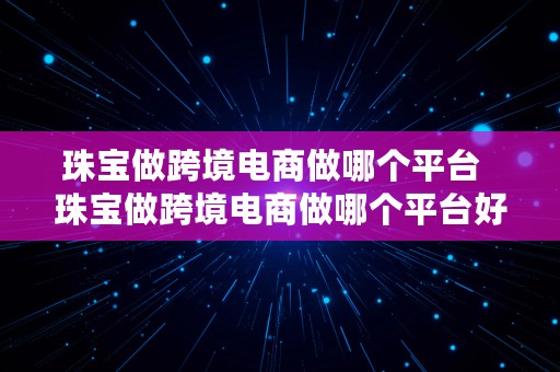 珠宝做跨境电商做哪个平台  珠宝做跨境电商做哪个平台好