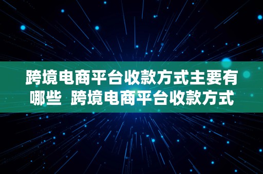 跨境电商平台收款方式主要有哪些  跨境电商平台收款方式主要有哪些类型