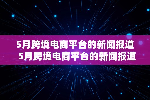 5月跨境电商平台的新闻报道  5月跨境电商平台的新闻报道有哪些