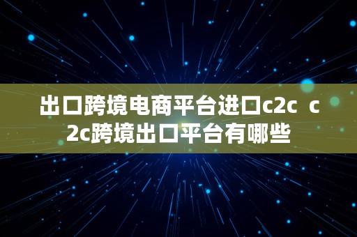 出口跨境电商平台进口c2c  c2c跨境出口平台有哪些