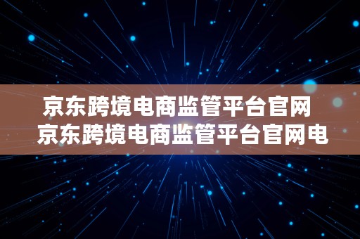 京东跨境电商监管平台官网  京东跨境电商监管平台官网电话