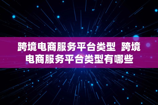 跨境电商服务平台类型  跨境电商服务平台类型有哪些