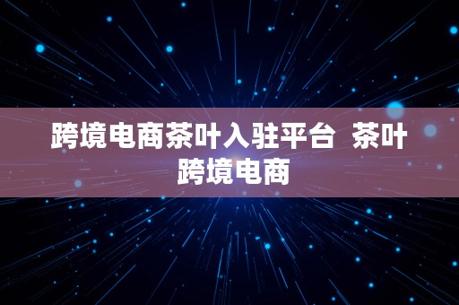 跨境电商茶叶入驻平台  茶叶 跨境电商