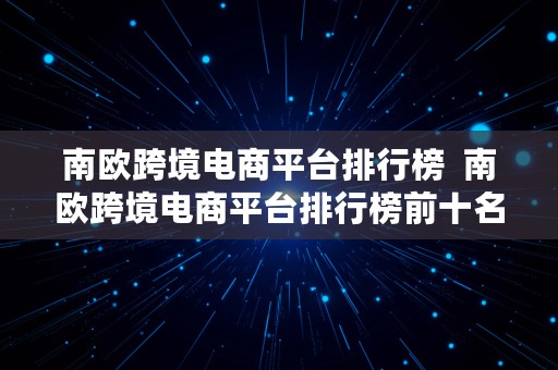 南欧跨境电商平台排行榜  南欧跨境电商平台排行榜前十名