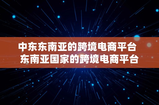 中东东南亚的跨境电商平台  东南亚国家的跨境电商平台