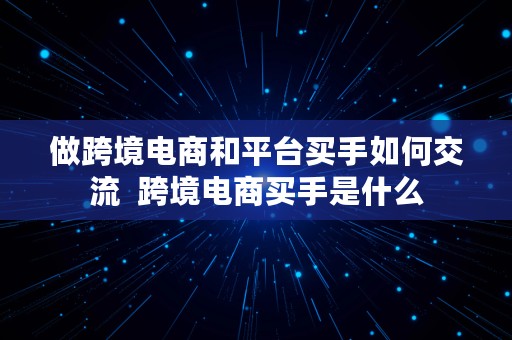 做跨境电商和平台买手如何交流  跨境电商买手是什么