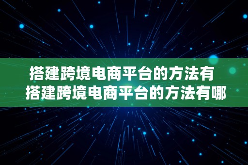 搭建跨境电商平台的方法有  搭建跨境电商平台的方法有哪些