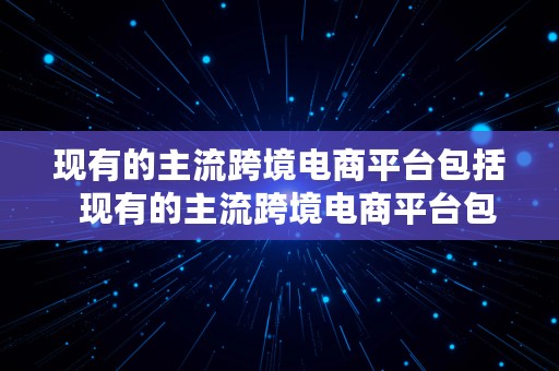 现有的主流跨境电商平台包括  现有的主流跨境电商平台包括哪些