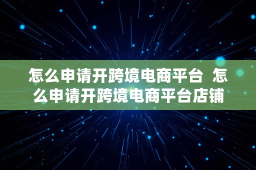 怎么申请开跨境电商平台  怎么申请开跨境电商平台店铺