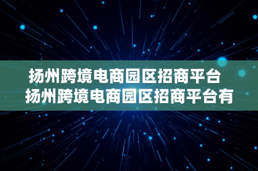 扬州跨境电商园区招商平台  扬州跨境电商园区招商平台有哪些