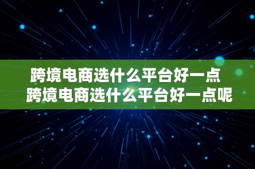 跨境电商选什么平台好一点  跨境电商选什么平台好一点呢