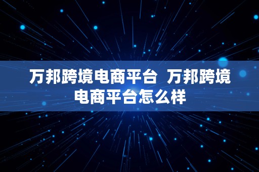 万邦跨境电商平台  万邦跨境电商平台怎么样