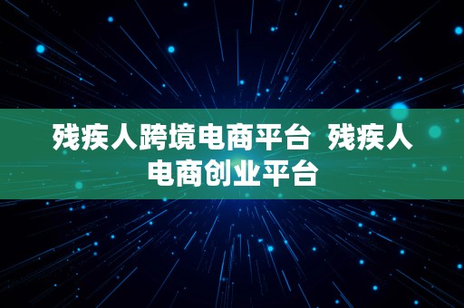 残疾人跨境电商平台  残疾人电商创业平台