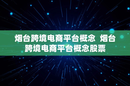 烟台跨境电商平台概念  烟台跨境电商平台概念股票