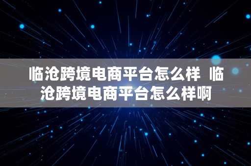 临沧跨境电商平台怎么样  临沧跨境电商平台怎么样啊