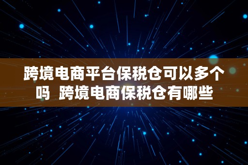 跨境电商平台保税仓可以多个吗  跨境电商保税仓有哪些