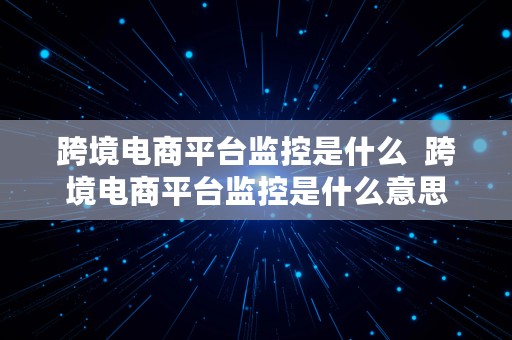 跨境电商平台监控是什么  跨境电商平台监控是什么意思