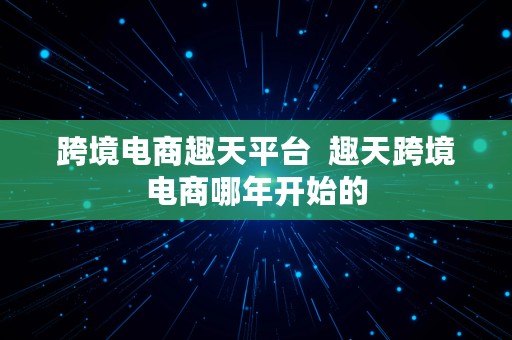 跨境电商趣天平台  趣天跨境电商哪年开始的