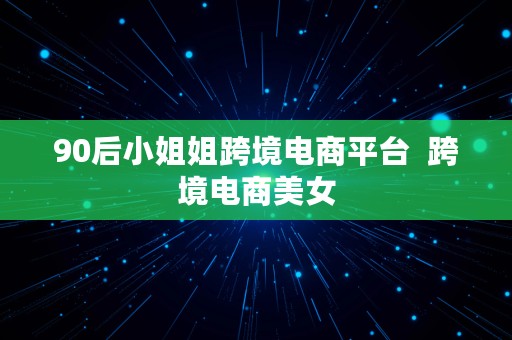 90后小姐姐跨境电商平台  跨境电商美女