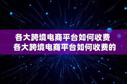 各大跨境电商平台如何收费  各大跨境电商平台如何收费的