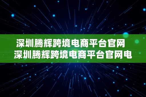 深圳腾辉跨境电商平台官网  深圳腾辉跨境电商平台官网电话