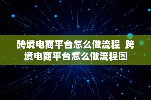 跨境电商平台怎么做流程  跨境电商平台怎么做流程图