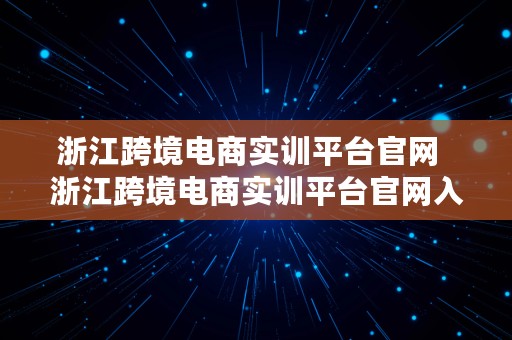 浙江跨境电商实训平台官网  浙江跨境电商实训平台官网入口