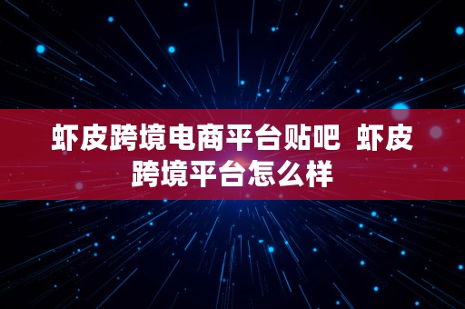 虾皮跨境电商平台贴吧  虾皮跨境平台怎么样