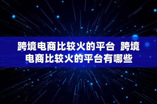 跨境电商比较火的平台  跨境电商比较火的平台有哪些