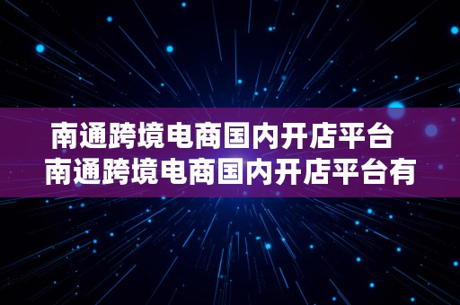 南通跨境电商国内开店平台  南通跨境电商国内开店平台有哪些