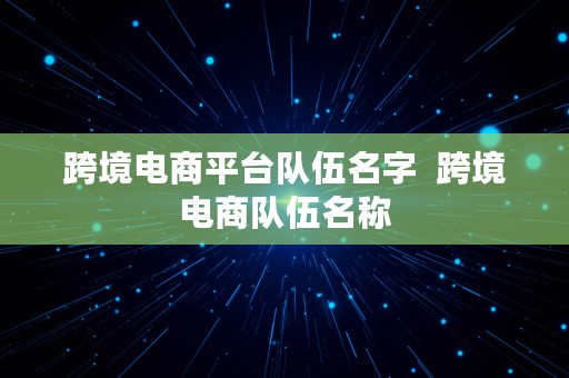 跨境电商平台队伍名字  跨境电商队伍名称