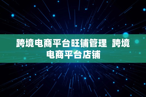 跨境电商平台旺铺管理  跨境电商平台店铺