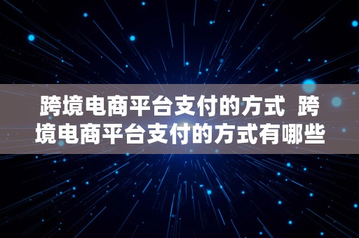 跨境电商平台支付的方式  跨境电商平台支付的方式有哪些