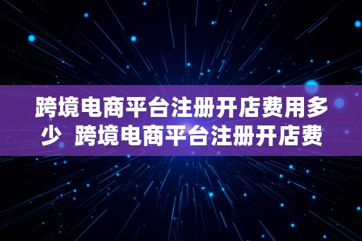 跨境电商平台注册开店费用多少  跨境电商平台注册开店费用多少钱