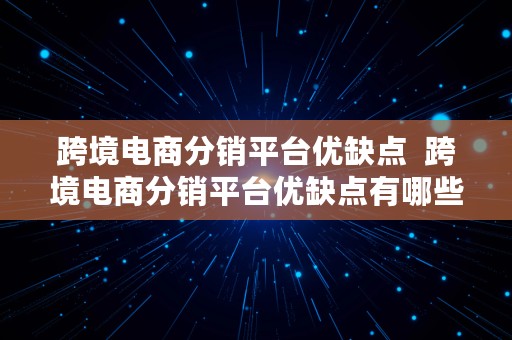 跨境电商分销平台优缺点  跨境电商分销平台优缺点有哪些