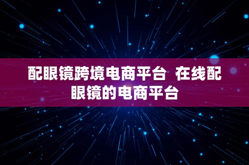 配眼镜跨境电商平台  在线配眼镜的电商平台