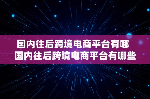 国内往后跨境电商平台有哪  国内往后跨境电商平台有哪些