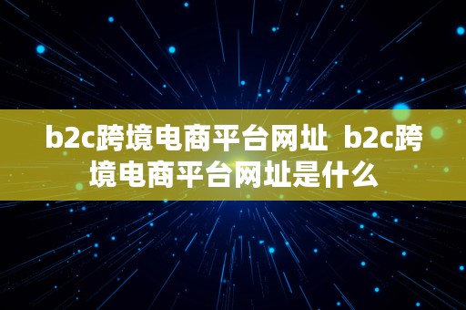 b2c跨境电商平台网址  b2c跨境电商平台网址是什么