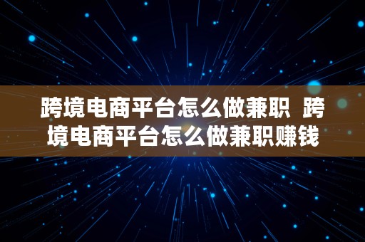 跨境电商平台怎么做兼职  跨境电商平台怎么做兼职赚钱