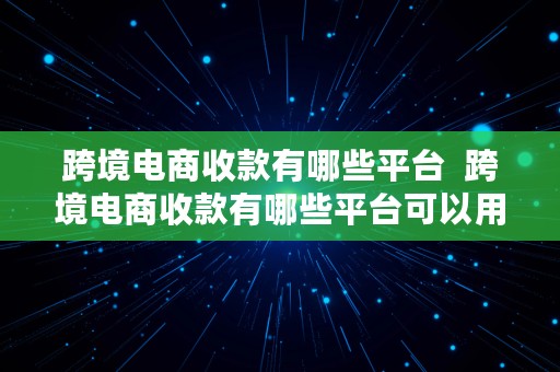 跨境电商收款有哪些平台  跨境电商收款有哪些平台可以用