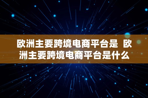 欧洲主要跨境电商平台是  欧洲主要跨境电商平台是什么