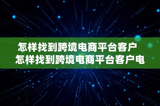 怎样找到跨境电商平台客户  怎样找到跨境电商平台客户电话