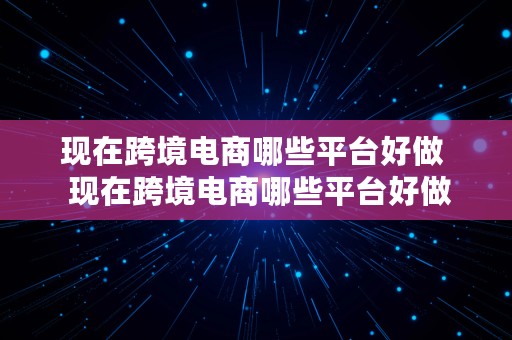 现在跨境电商哪些平台好做  现在跨境电商哪些平台好做呢