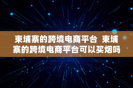 柬埔寨的跨境电商平台  柬埔寨的跨境电商平台可以买烟吗