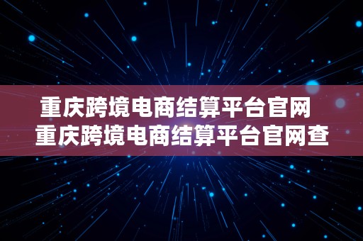 重庆跨境电商结算平台官网  重庆跨境电商结算平台官网查询