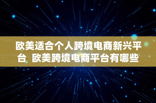 欧美适合个人跨境电商新兴平台  欧美跨境电商平台有哪些