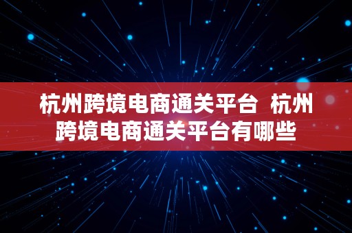 杭州跨境电商通关平台  杭州跨境电商通关平台有哪些