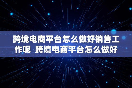 跨境电商平台怎么做好销售工作呢  跨境电商平台怎么做好销售工作呢视频